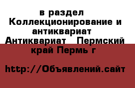  в раздел : Коллекционирование и антиквариат » Антиквариат . Пермский край,Пермь г.